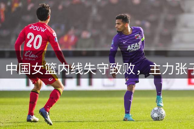 中国女篮内线失守致败，主力张子宇因伤缺席
