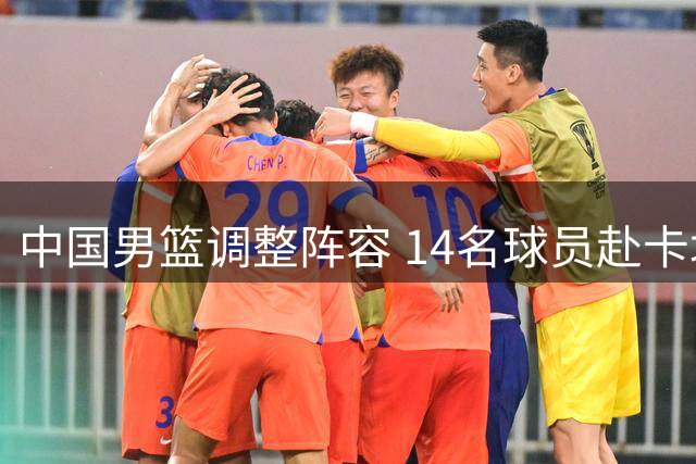 中国男篮调整阵容 14名球员赴卡塔尔参赛