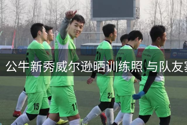 公牛新秀威尔逊晒训练照 与队友塞勒斯积极备战