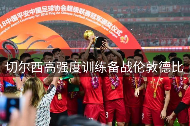 切尔西高强度训练备战伦敦德比 剑指阿森纳强势定位球