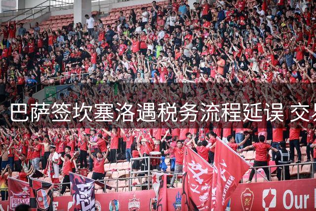 巴萨签坎塞洛遇税务流程延误 交易仍将如期完成