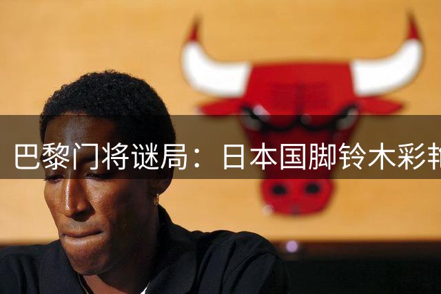巴黎门将谜局：日本国脚铃木彩艳天价加盟 尤文或成下一站