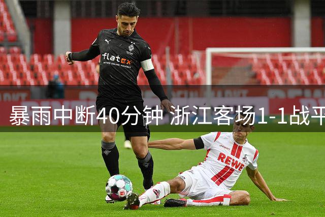 暴雨中断40分钟 浙江客场1-1战平深圳新鹏城遭遇三轮不胜