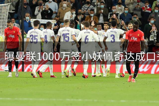 曝曼联1000万签小妖佩奇达成口头协议！个人条款已谈妥，新赛季前加盟