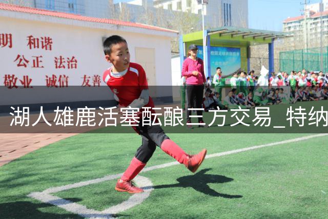湖人雄鹿活塞酝酿三方交易 特纳或赴洛城组建双塔