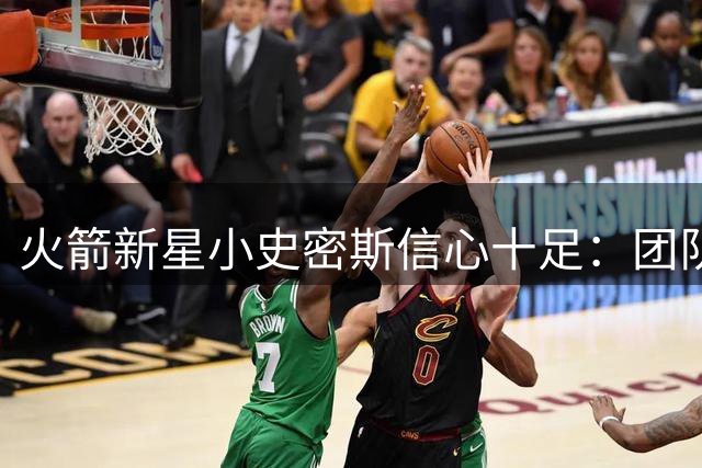 火箭新星小史密斯信心十足：团队磨合到位 新赛季战力升级