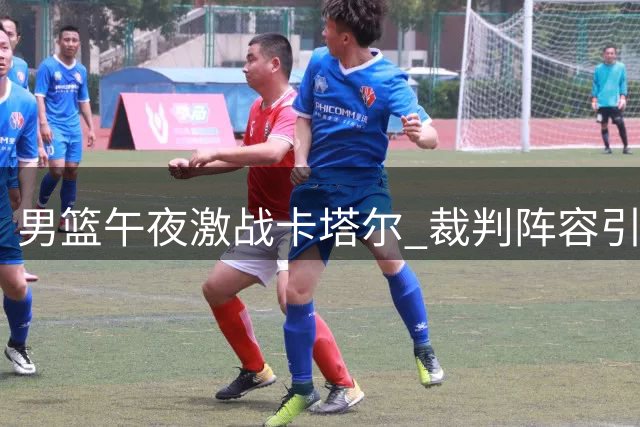 男篮午夜激战卡塔尔 裁判阵容引关注 客场挑战暗藏玄机