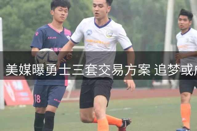 美媒曝勇士三套交易方案 追梦或成筹码换波特马卡墨菲