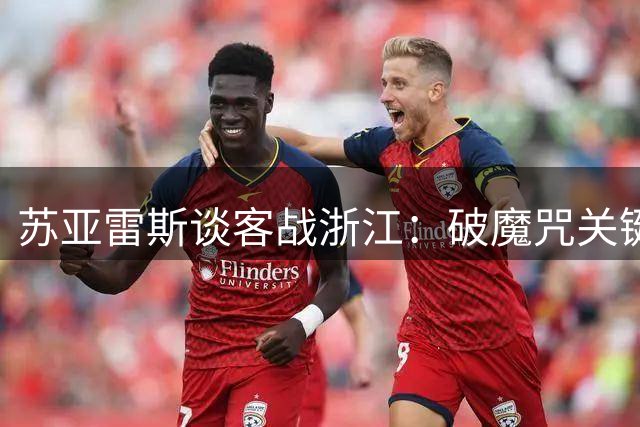 苏亚雷斯谈客战浙江：破魔咒关键在战术执行 保级路上每一分都至关重要