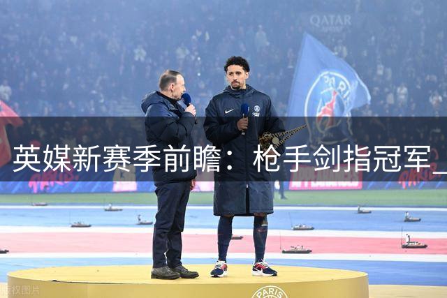 英媒新赛季前瞻：枪手剑指冠军 哈兰德金靴呼声高