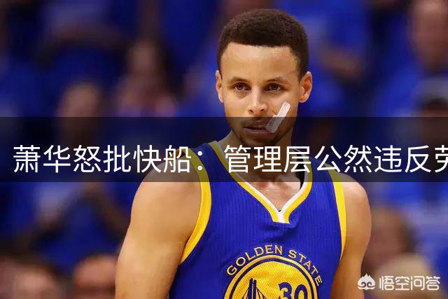 萧华怒批快船：管理层公然违反劳资协议，深感失望