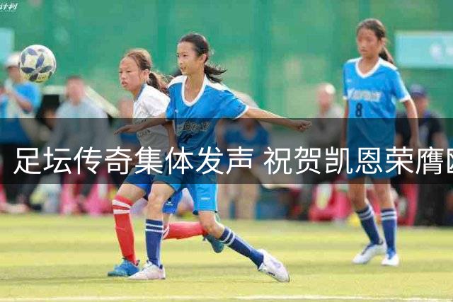 足坛传奇集体发声 祝贺凯恩荣膺欧洲金靴