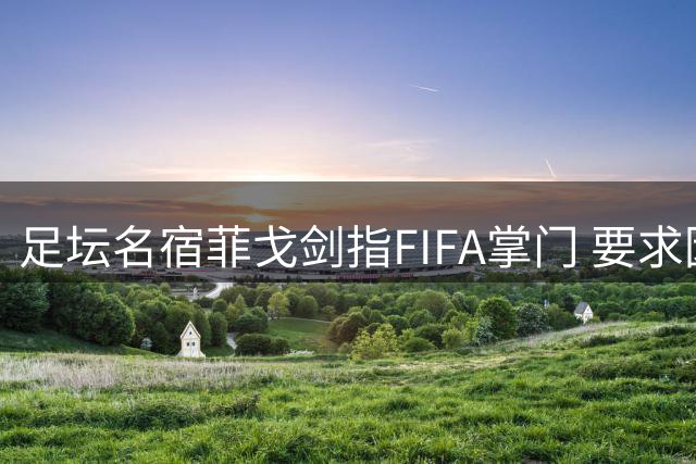足坛名宿菲戈剑指FIFA掌门 要求因凡蒂诺立即下台