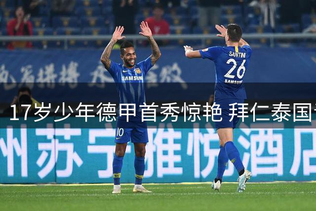 17岁少年德甲首秀惊艳 拜仁泰国青训天才成长记