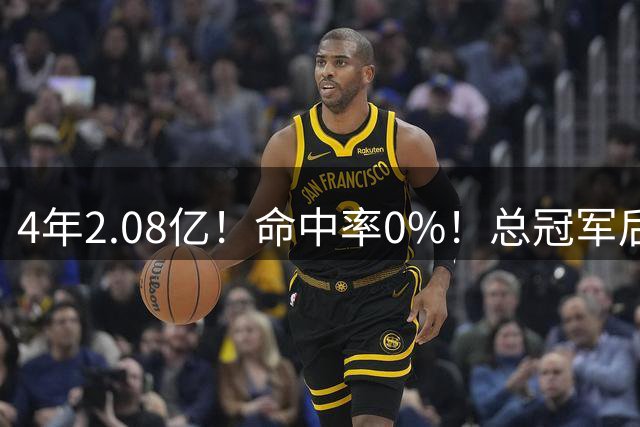4年2.08亿！命中率0%！总冠军后卫成了NBA笑话