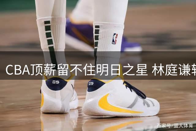 CBA顶薪留不住明日之星 林庭谦转战台联赛引发业界深思