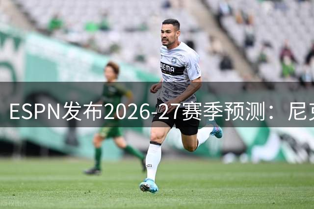 ESPN发布2026-27赛季预测：尼克斯活塞领跑东部 马刺雷霆称雄西部