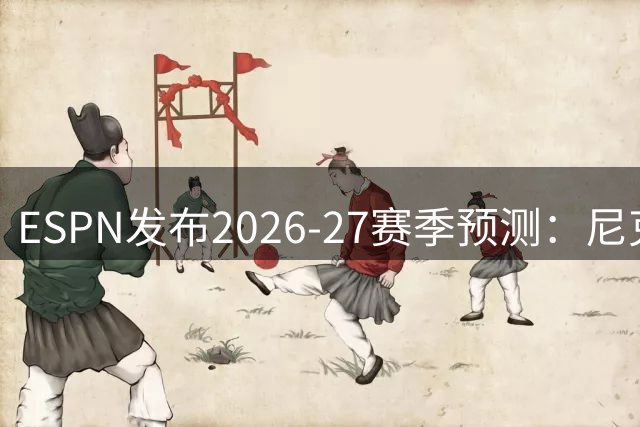 ESPN发布2026-27赛季预测：尼克斯活塞领跑东部 马刺雷霆称雄西部